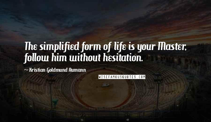 Kristian Goldmund Aumann Quotes: The simplified form of life is your Master, follow him without hesitation.