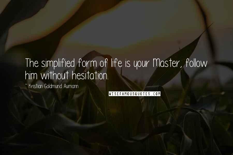 Kristian Goldmund Aumann Quotes: The simplified form of life is your Master, follow him without hesitation.