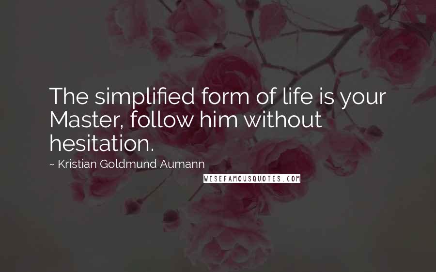 Kristian Goldmund Aumann Quotes: The simplified form of life is your Master, follow him without hesitation.