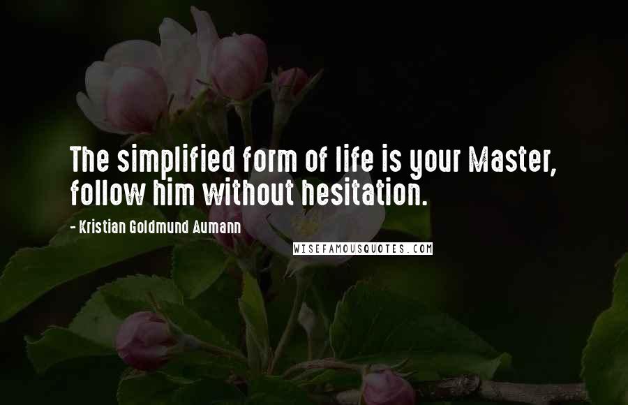 Kristian Goldmund Aumann Quotes: The simplified form of life is your Master, follow him without hesitation.