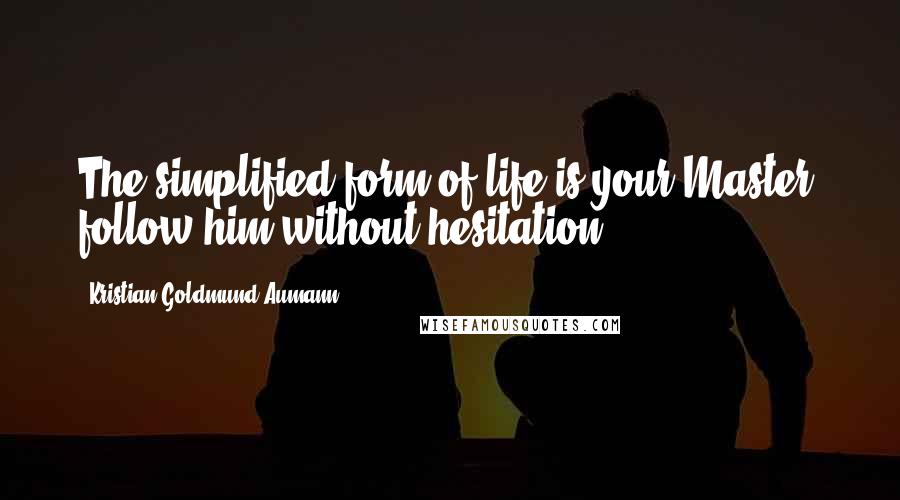 Kristian Goldmund Aumann Quotes: The simplified form of life is your Master, follow him without hesitation.