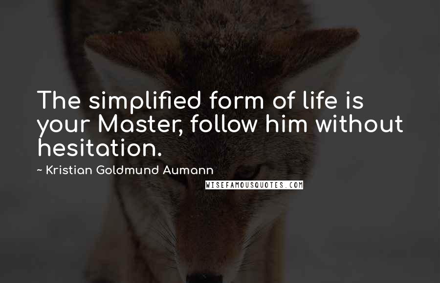 Kristian Goldmund Aumann Quotes: The simplified form of life is your Master, follow him without hesitation.