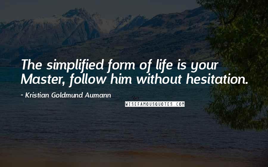 Kristian Goldmund Aumann Quotes: The simplified form of life is your Master, follow him without hesitation.