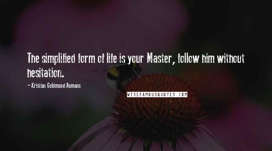 Kristian Goldmund Aumann Quotes: The simplified form of life is your Master, follow him without hesitation.