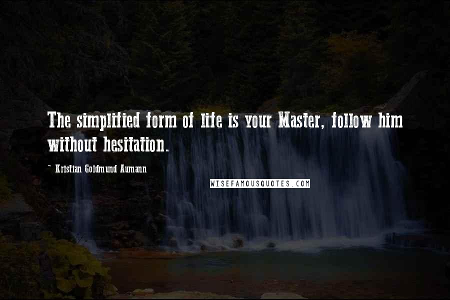 Kristian Goldmund Aumann Quotes: The simplified form of life is your Master, follow him without hesitation.