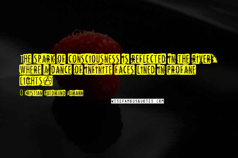 Kristian Goldmund Aumann Quotes: The spark of consciousness is reflected in the river, where a dance of infinite faces lined in profane lights.