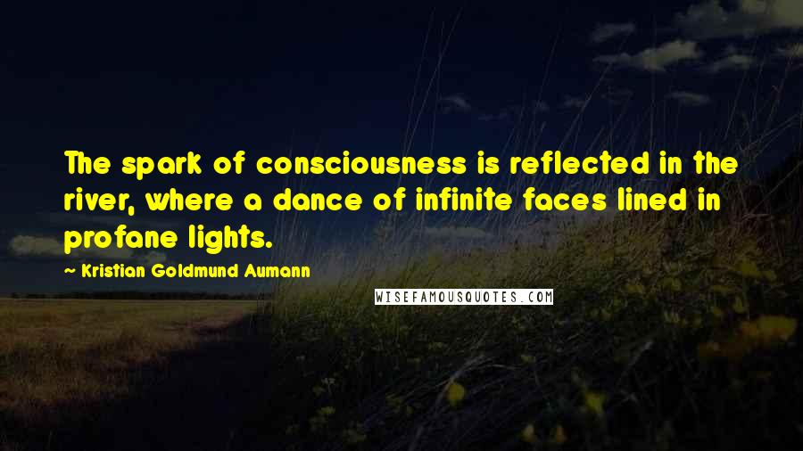 Kristian Goldmund Aumann Quotes: The spark of consciousness is reflected in the river, where a dance of infinite faces lined in profane lights.