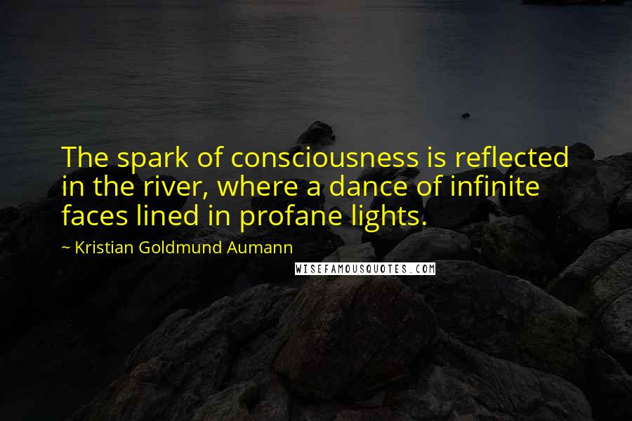 Kristian Goldmund Aumann Quotes: The spark of consciousness is reflected in the river, where a dance of infinite faces lined in profane lights.