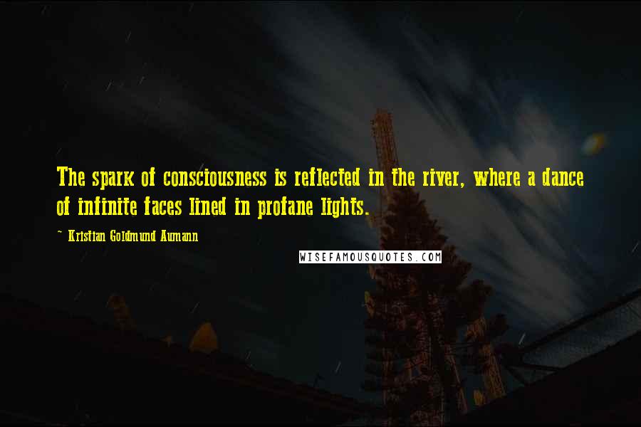 Kristian Goldmund Aumann Quotes: The spark of consciousness is reflected in the river, where a dance of infinite faces lined in profane lights.