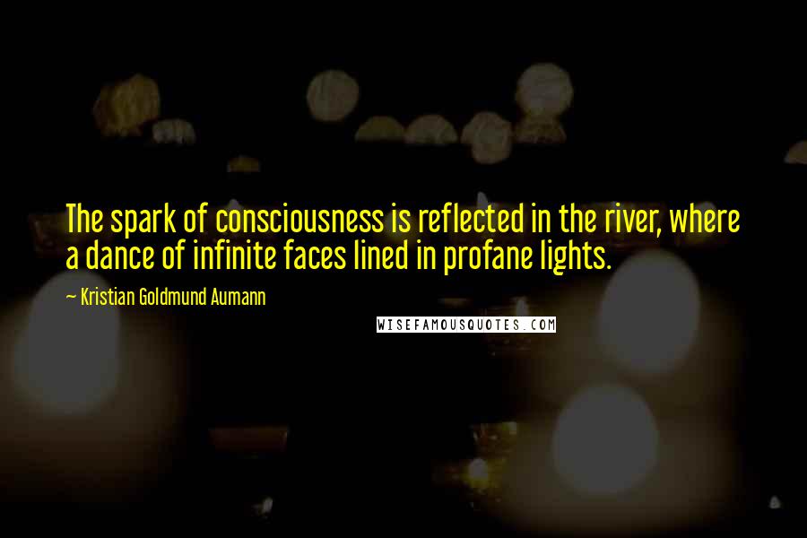 Kristian Goldmund Aumann Quotes: The spark of consciousness is reflected in the river, where a dance of infinite faces lined in profane lights.