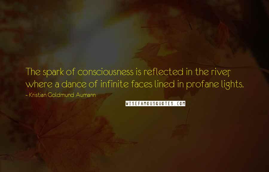 Kristian Goldmund Aumann Quotes: The spark of consciousness is reflected in the river, where a dance of infinite faces lined in profane lights.