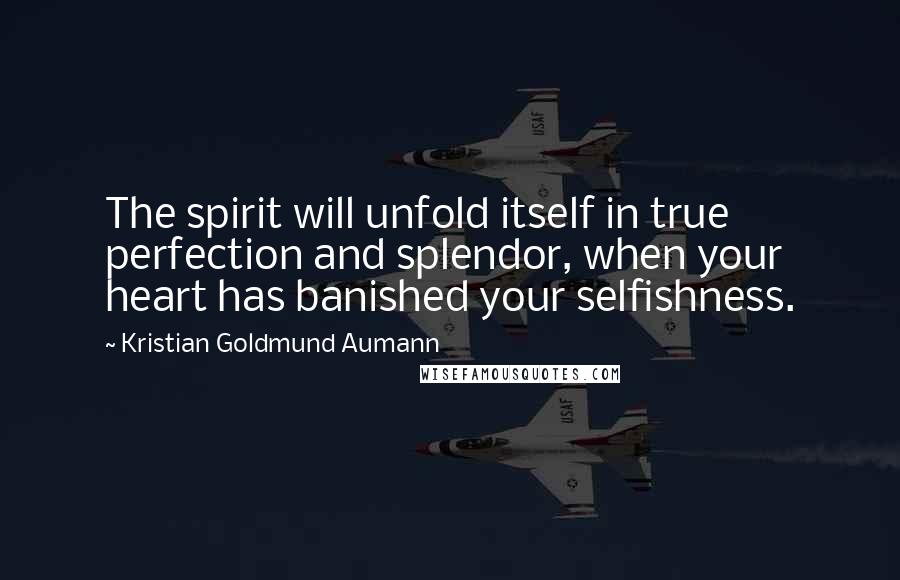 Kristian Goldmund Aumann Quotes: The spirit will unfold itself in true perfection and splendor, when your heart has banished your selfishness.