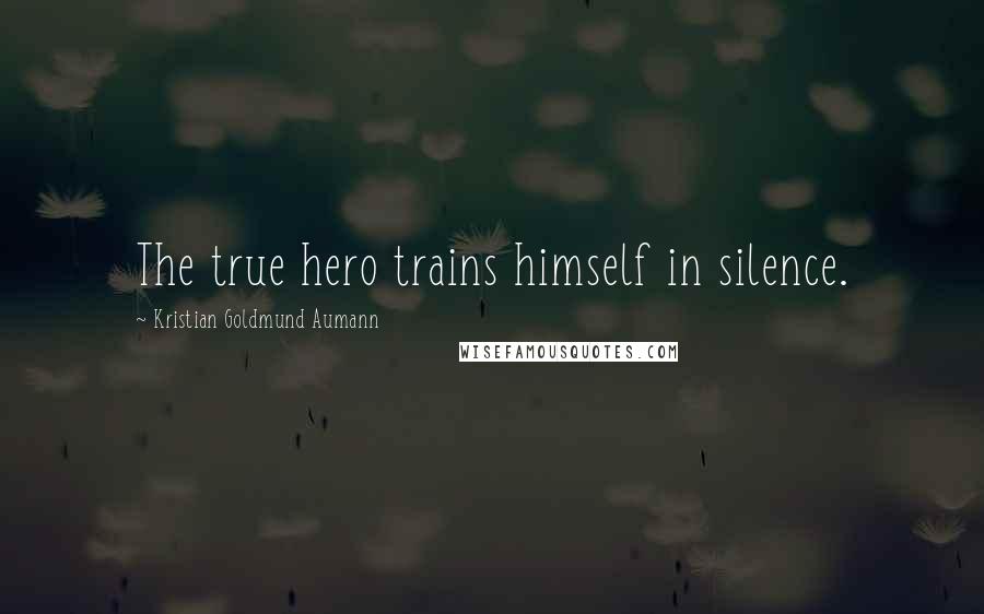 Kristian Goldmund Aumann Quotes: The true hero trains himself in silence.