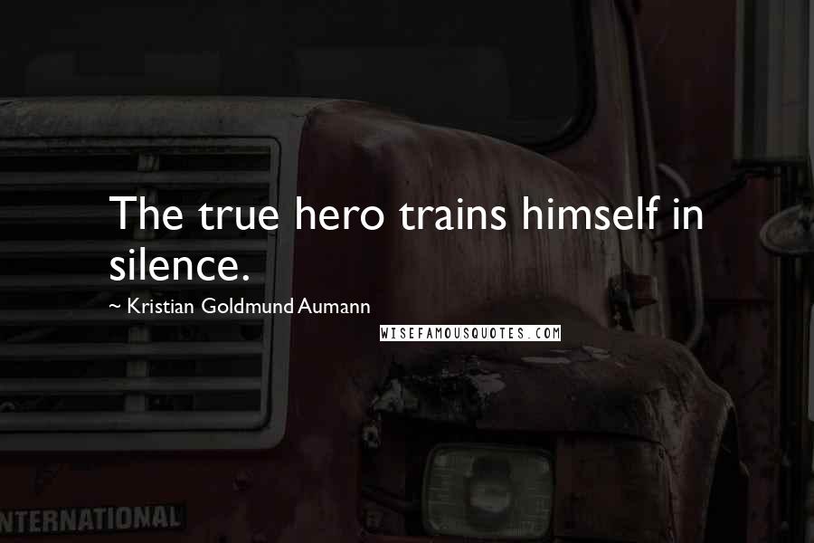 Kristian Goldmund Aumann Quotes: The true hero trains himself in silence.