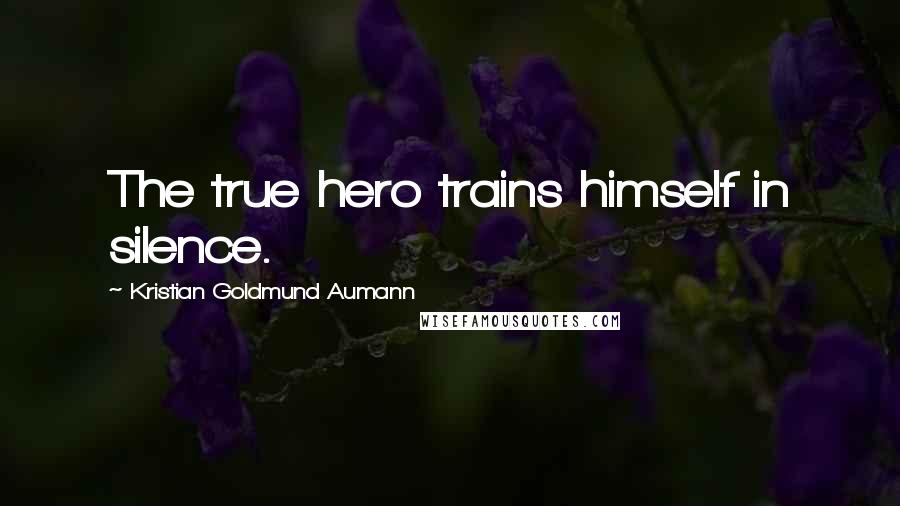 Kristian Goldmund Aumann Quotes: The true hero trains himself in silence.