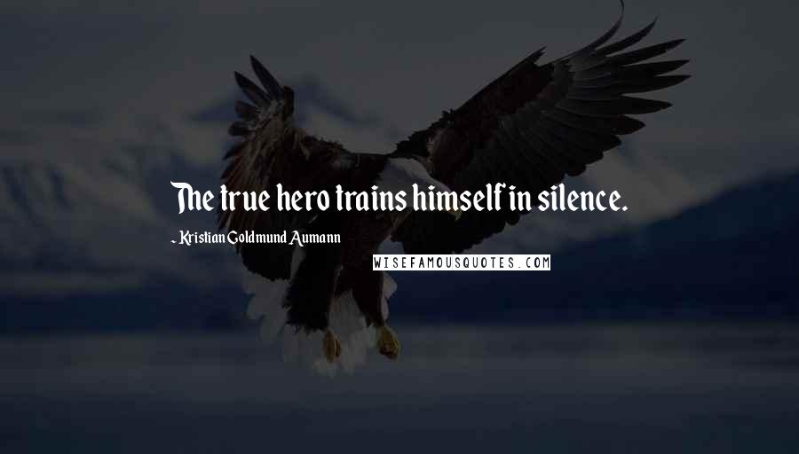 Kristian Goldmund Aumann Quotes: The true hero trains himself in silence.