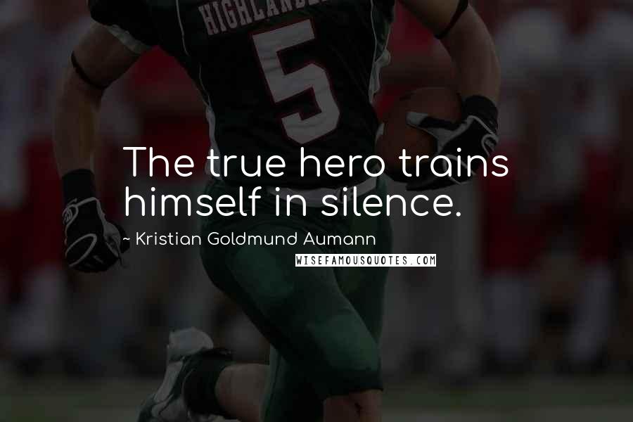 Kristian Goldmund Aumann Quotes: The true hero trains himself in silence.