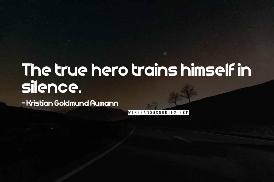 Kristian Goldmund Aumann Quotes: The true hero trains himself in silence.