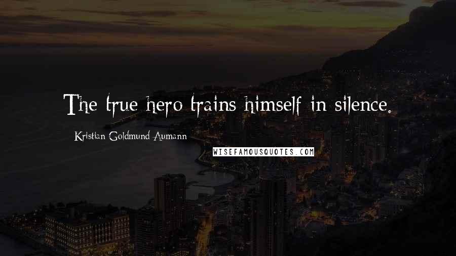 Kristian Goldmund Aumann Quotes: The true hero trains himself in silence.