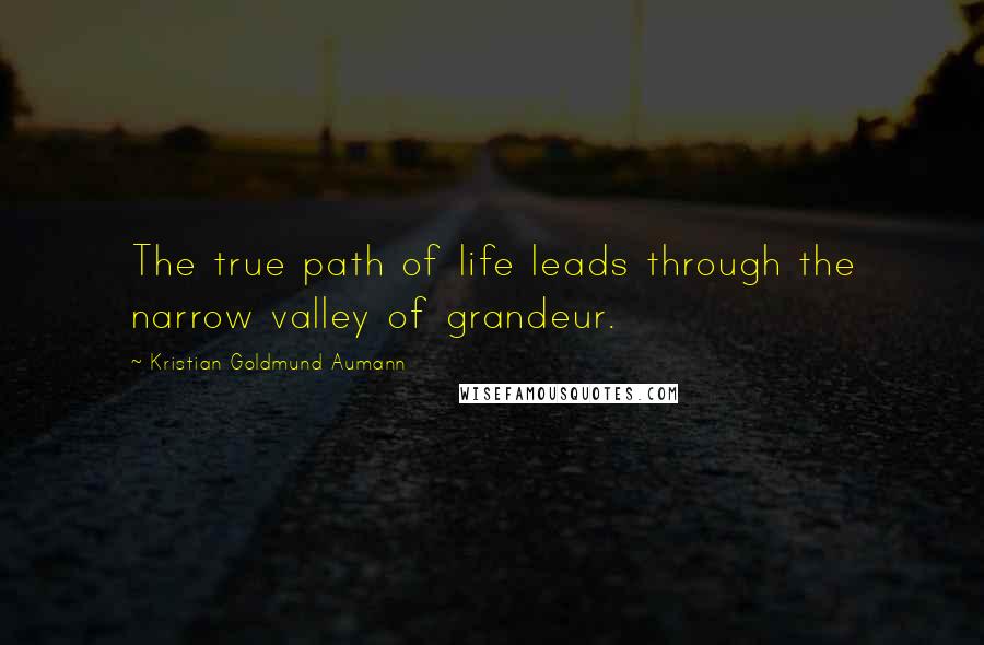 Kristian Goldmund Aumann Quotes: The true path of life leads through the narrow valley of grandeur.