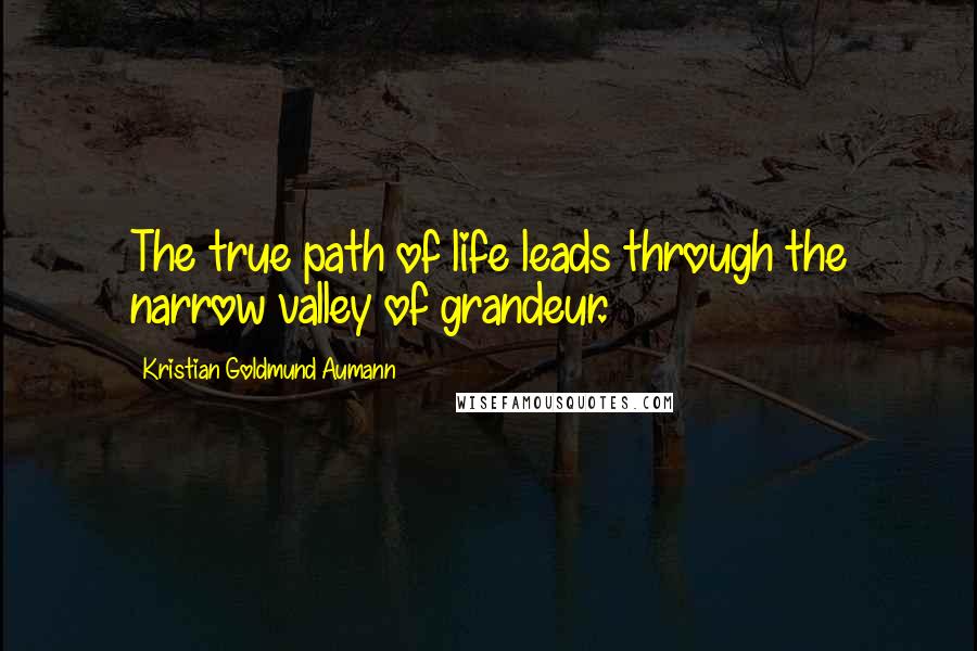 Kristian Goldmund Aumann Quotes: The true path of life leads through the narrow valley of grandeur.