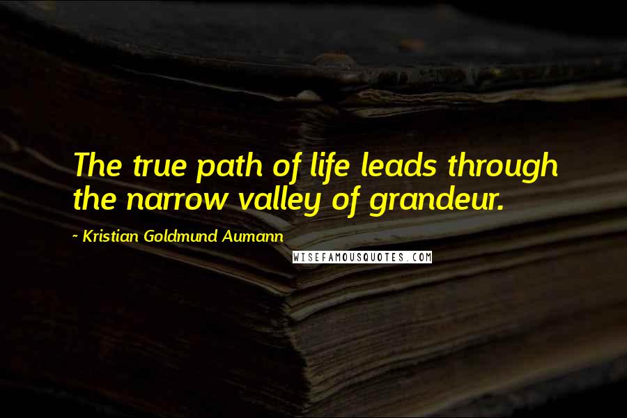 Kristian Goldmund Aumann Quotes: The true path of life leads through the narrow valley of grandeur.