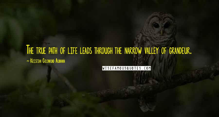 Kristian Goldmund Aumann Quotes: The true path of life leads through the narrow valley of grandeur.