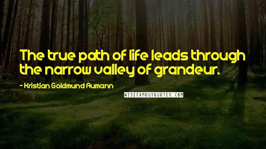 Kristian Goldmund Aumann Quotes: The true path of life leads through the narrow valley of grandeur.