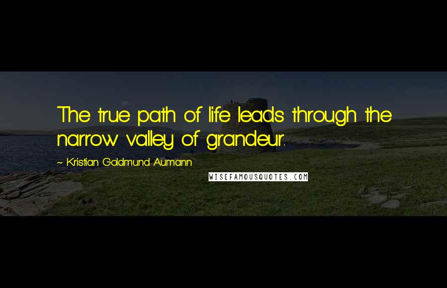 Kristian Goldmund Aumann Quotes: The true path of life leads through the narrow valley of grandeur.