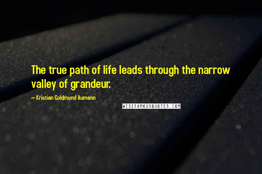 Kristian Goldmund Aumann Quotes: The true path of life leads through the narrow valley of grandeur.