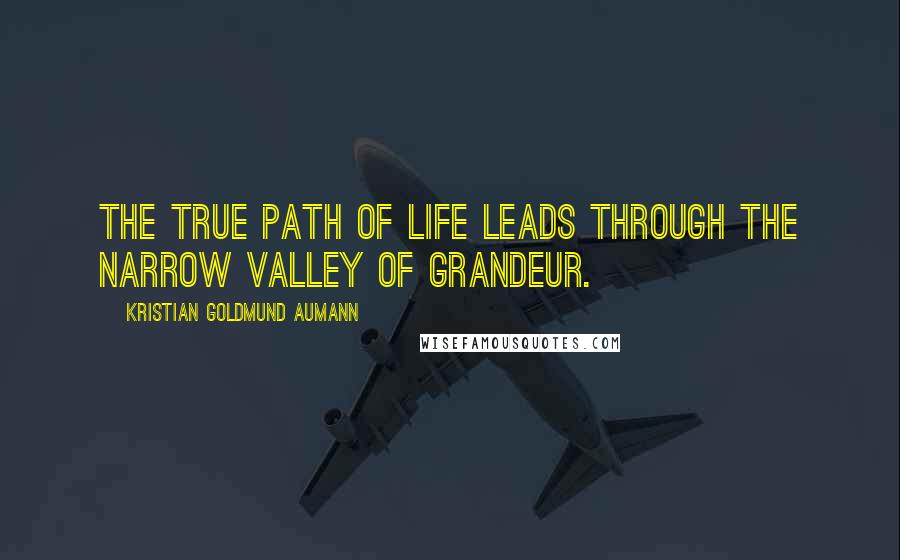 Kristian Goldmund Aumann Quotes: The true path of life leads through the narrow valley of grandeur.