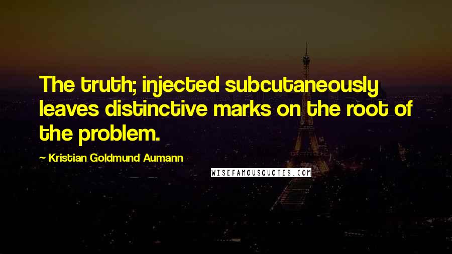Kristian Goldmund Aumann Quotes: The truth; injected subcutaneously leaves distinctive marks on the root of the problem.