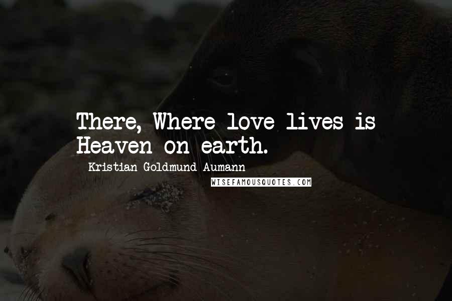 Kristian Goldmund Aumann Quotes: There, Where love lives is Heaven on earth.