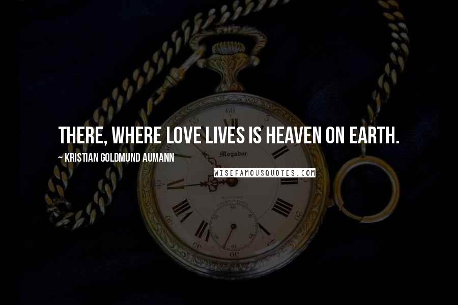 Kristian Goldmund Aumann Quotes: There, Where love lives is Heaven on earth.