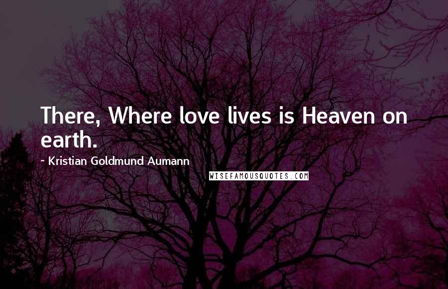 Kristian Goldmund Aumann Quotes: There, Where love lives is Heaven on earth.