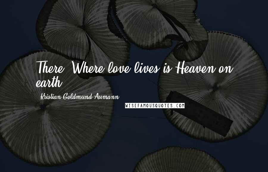 Kristian Goldmund Aumann Quotes: There, Where love lives is Heaven on earth.