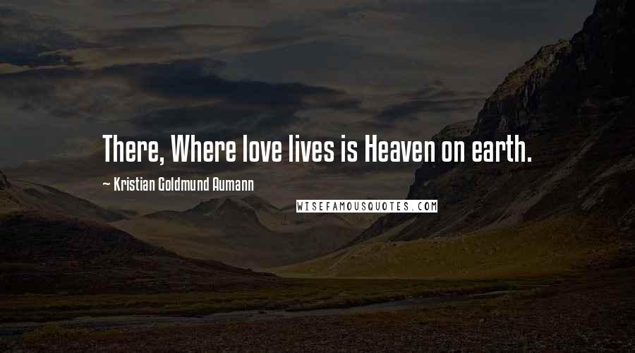 Kristian Goldmund Aumann Quotes: There, Where love lives is Heaven on earth.