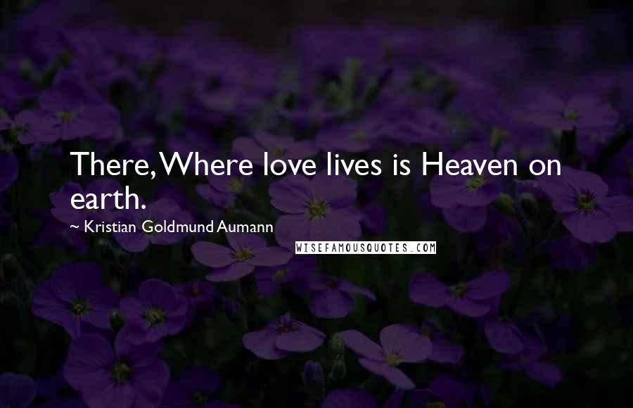 Kristian Goldmund Aumann Quotes: There, Where love lives is Heaven on earth.