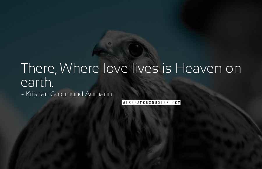 Kristian Goldmund Aumann Quotes: There, Where love lives is Heaven on earth.