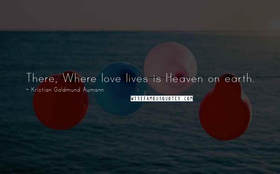 Kristian Goldmund Aumann Quotes: There, Where love lives is Heaven on earth.