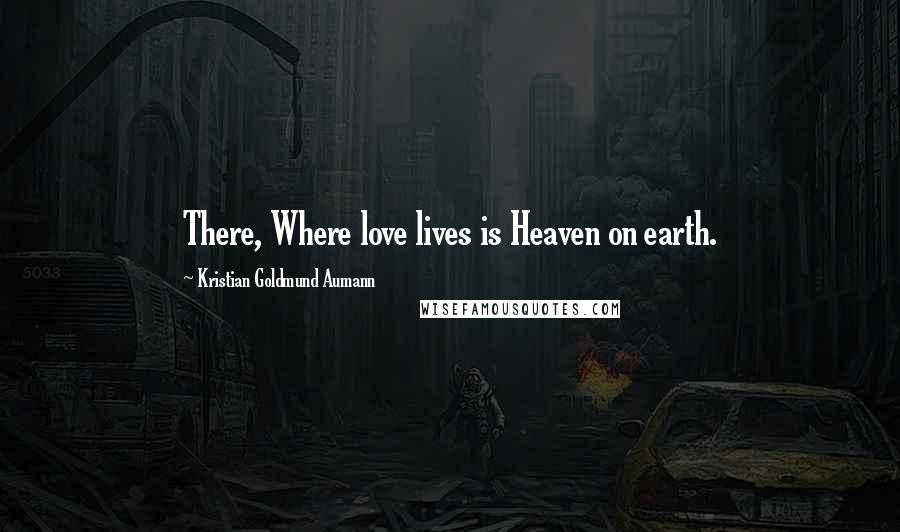 Kristian Goldmund Aumann Quotes: There, Where love lives is Heaven on earth.