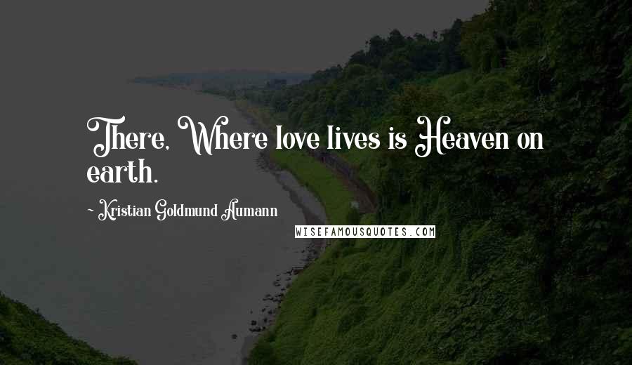 Kristian Goldmund Aumann Quotes: There, Where love lives is Heaven on earth.