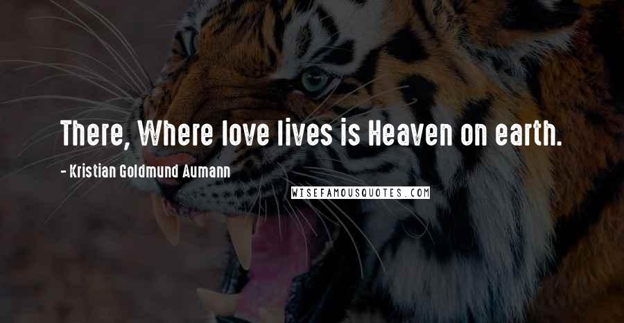 Kristian Goldmund Aumann Quotes: There, Where love lives is Heaven on earth.