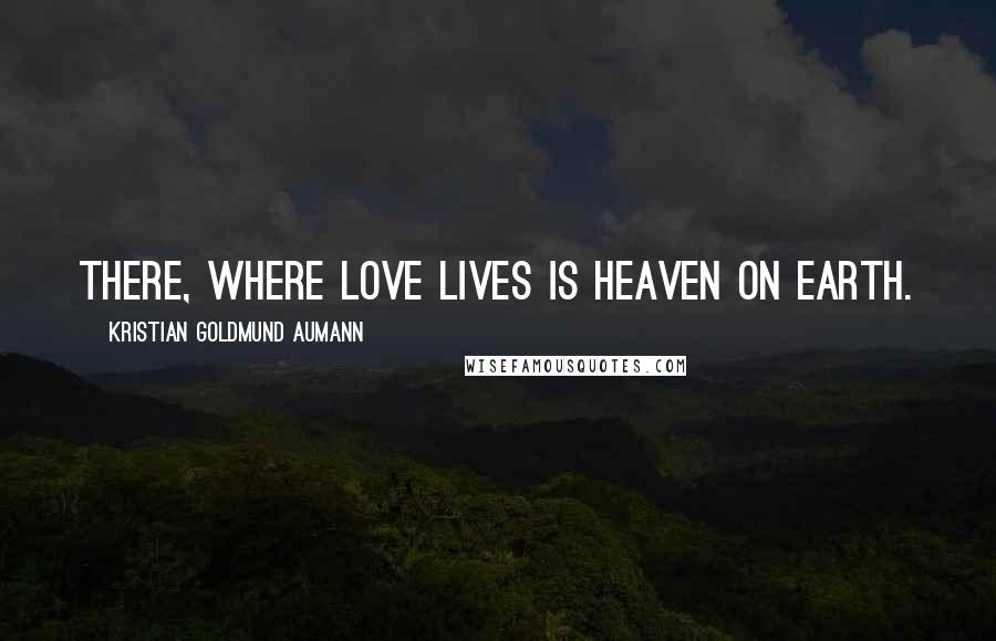 Kristian Goldmund Aumann Quotes: There, Where love lives is Heaven on earth.