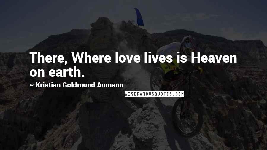 Kristian Goldmund Aumann Quotes: There, Where love lives is Heaven on earth.