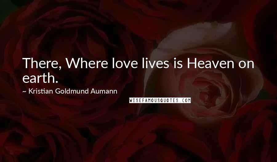 Kristian Goldmund Aumann Quotes: There, Where love lives is Heaven on earth.