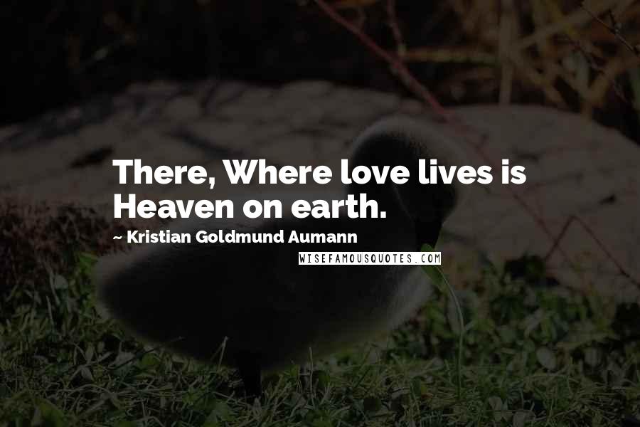 Kristian Goldmund Aumann Quotes: There, Where love lives is Heaven on earth.