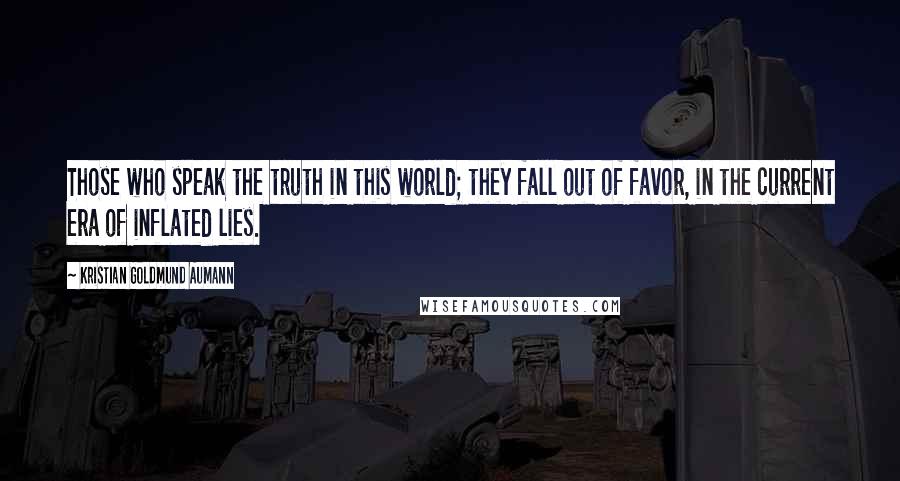 Kristian Goldmund Aumann Quotes: Those who speak the truth in this world; they fall out of favor, in the current era of inflated lies.