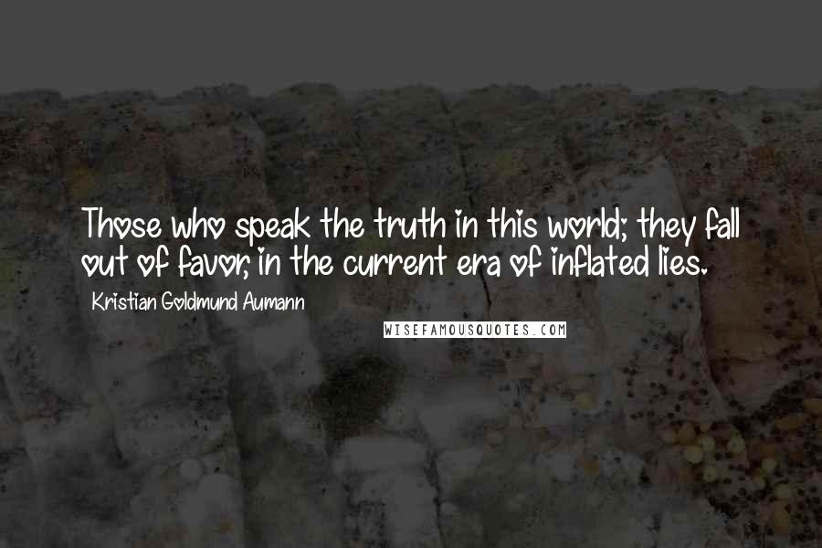 Kristian Goldmund Aumann Quotes: Those who speak the truth in this world; they fall out of favor, in the current era of inflated lies.