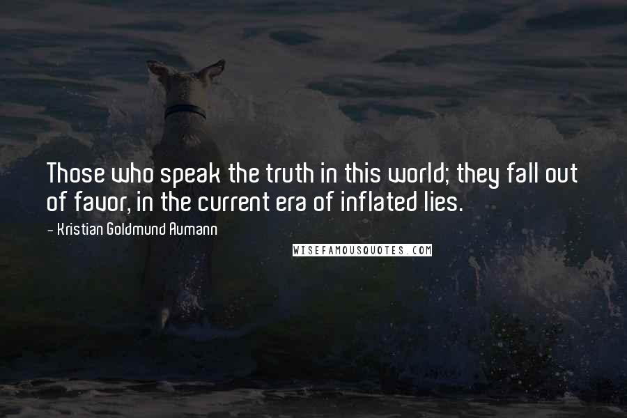 Kristian Goldmund Aumann Quotes: Those who speak the truth in this world; they fall out of favor, in the current era of inflated lies.